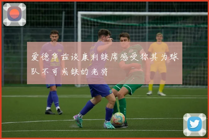爱德华兹谈康利缺席感受称其为球队不可或缺的老将