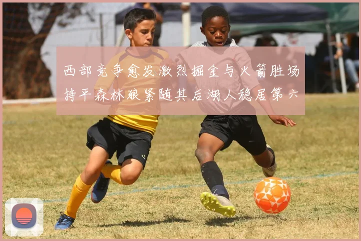 西部竞争愈发激烈掘金与火箭胜场持平森林狼紧随其后湖人稳居第六