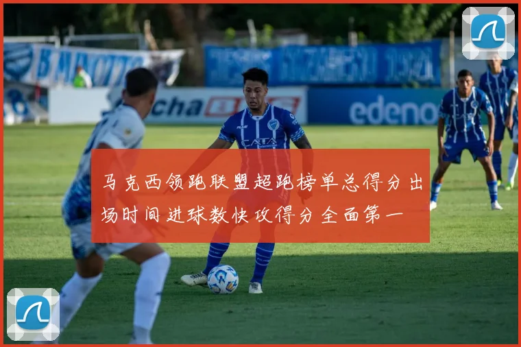 马克西领跑联盟超跑榜单总得分出场时间进球数快攻得分全面第一