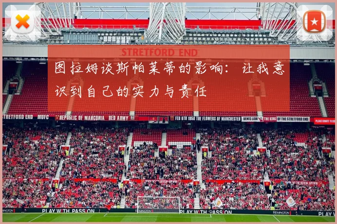 图拉姆谈斯帕莱蒂的影响：让我意识到自己的实力与责任