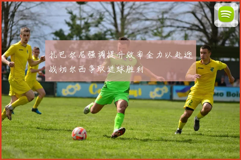 扎巴尔尼强调提升效率全力以赴迎战切尔西争取进球胜利