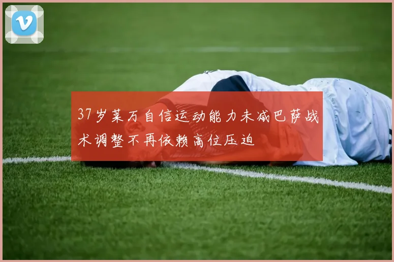 37岁莱万自信运动能力未减巴萨战术调整不再依赖高位压迫