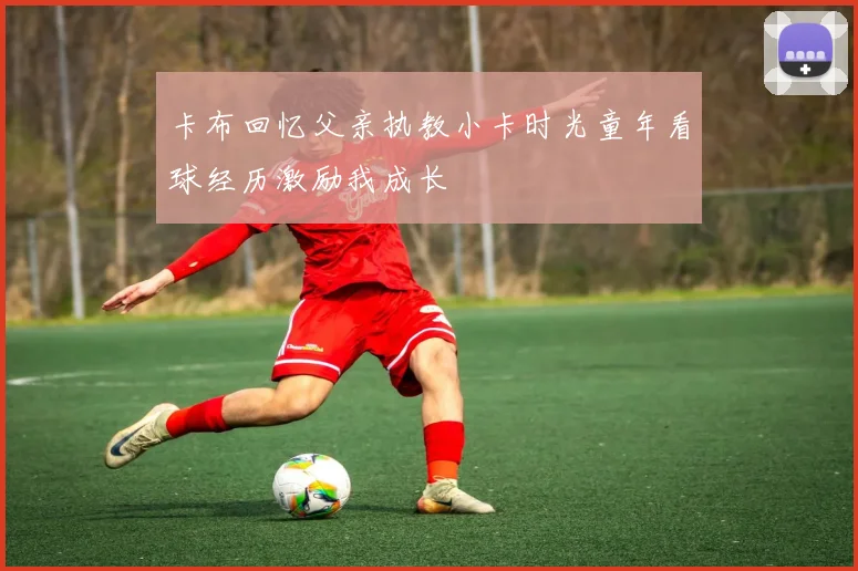 卡布回忆父亲执教小卡时光童年看球经历激励我成长