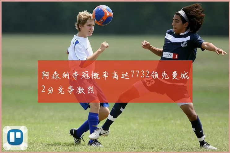 阿森纳夺冠概率高达7732领先曼城2分竞争激烈