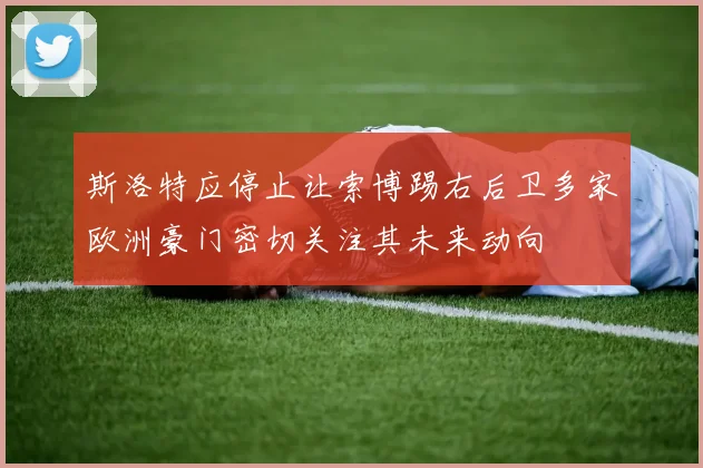 斯洛特应停止让索博踢右后卫多家欧洲豪门密切关注其未来动向