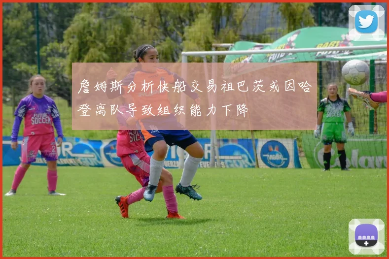 詹姆斯分析快船交易祖巴茨或因哈登离队导致组织能力下降