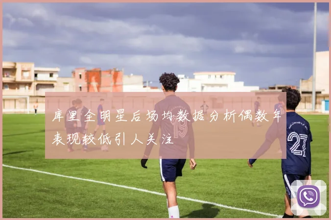 库里全明星后场均数据分析偶数年表现较低引人关注