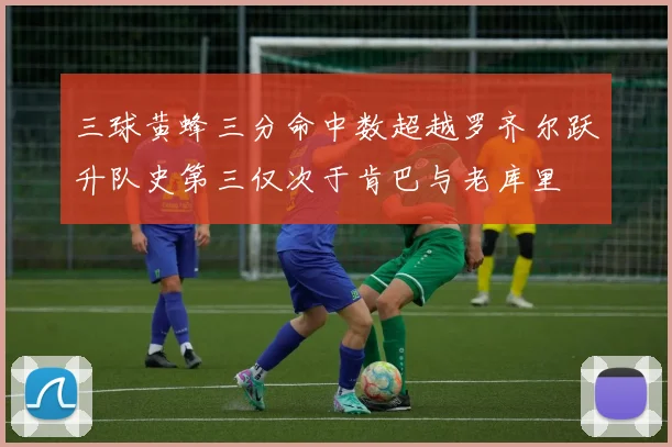 三球黄蜂三分命中数超越罗齐尔跃升队史第三仅次于肯巴与老库里