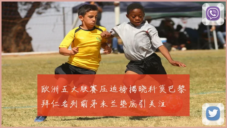 欧洲五大联赛压迫榜揭晓科莫巴黎拜仁名列前茅米兰垫底引关注