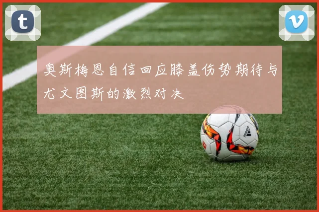 奥斯梅恩自信回应膝盖伤势期待与尤文图斯的激烈对决