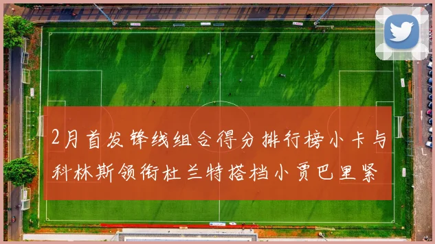 2月首发锋线组合得分排行榜小卡与科林斯领衔杜兰特搭档小贾巴里紧随其后