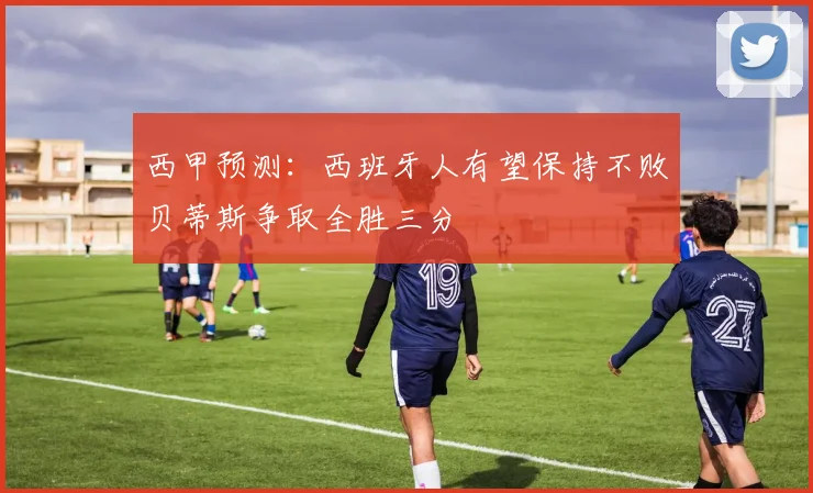 西甲预测：西班牙人有望保持不败贝蒂斯争取全胜三分
