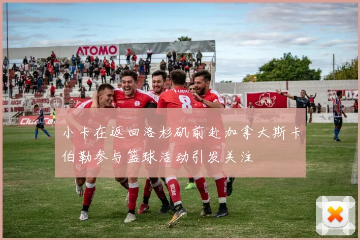小卡在返回洛杉矶前赴加拿大斯卡伯勒参与篮球活动引发关注