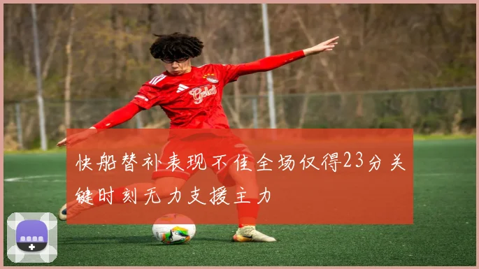 快船替补表现不佳全场仅得23分关键时刻无力支援主力