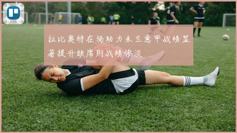拉比奥特在场助力米兰意甲战绩显著提升缺席则战绩惨淡