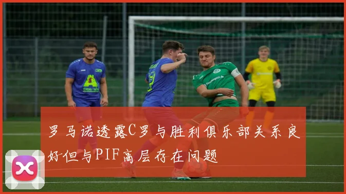 罗马诺透露C罗与胜利俱乐部关系良好但与PIF高层存在问题
