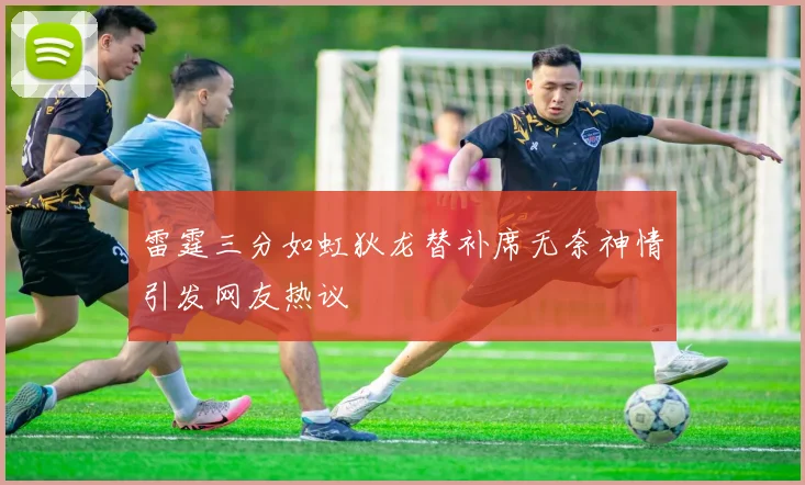 雷霆三分如虹狄龙替补席无奈神情引发网友热议