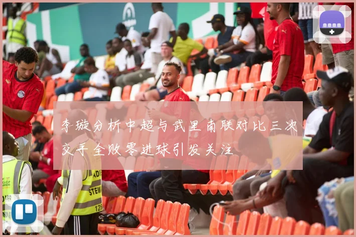 李璇分析中超与武里南联对比三次交手全败零进球引发关注