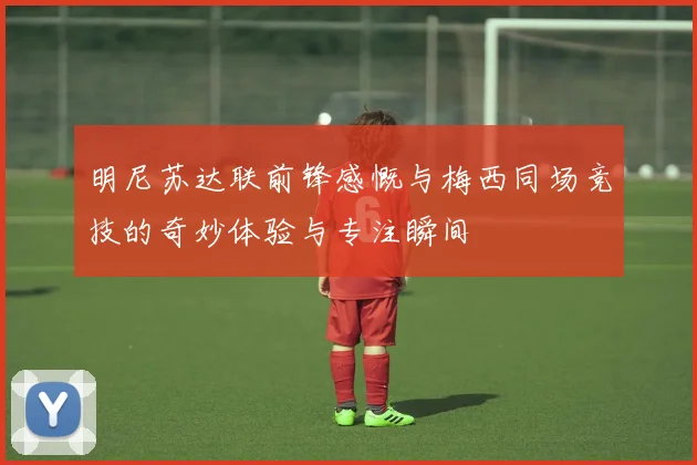明尼苏达联前锋感慨与梅西同场竞技的奇妙体验与专注瞬间