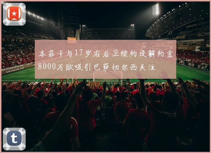 本菲卡与17岁右后卫续约设解约金8000万欧吸引巴萨切尔西关注