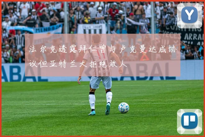 法尔克透露拜仁曾与卢克曼达成协议但亚特兰大拒绝放人