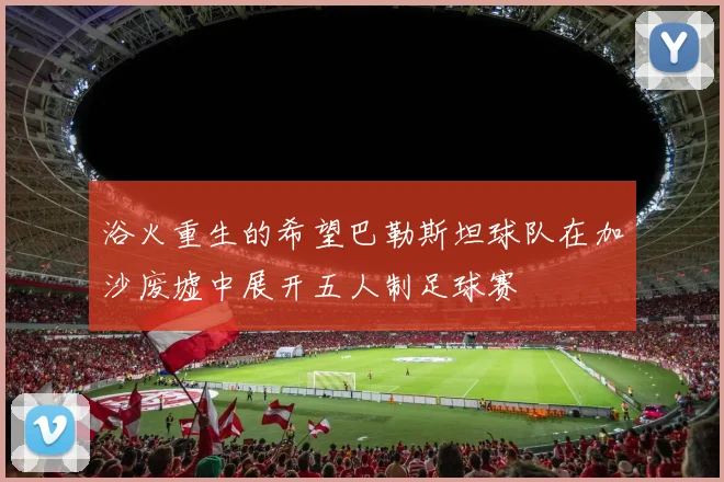 浴火重生的希望巴勒斯坦球队在加沙废墟中展开五人制足球赛