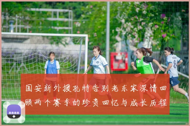国安新外援孔特告别老东家深情回顾两个赛季的珍贵回忆与成长历程