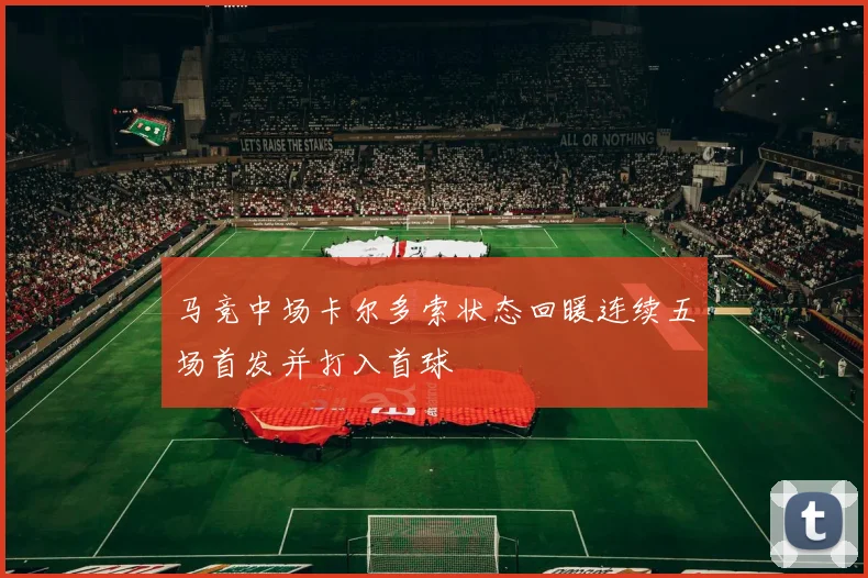 马竞中场卡尔多索状态回暖连续五场首发并打入首球