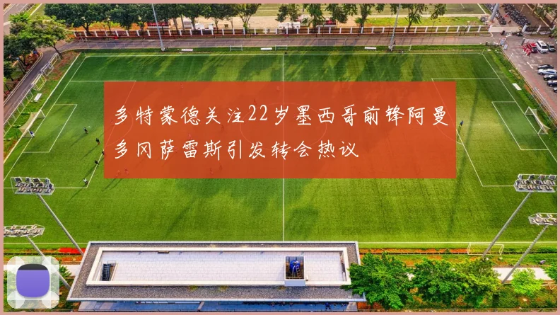 多特蒙德关注22岁墨西哥前锋阿曼多冈萨雷斯引发转会热议