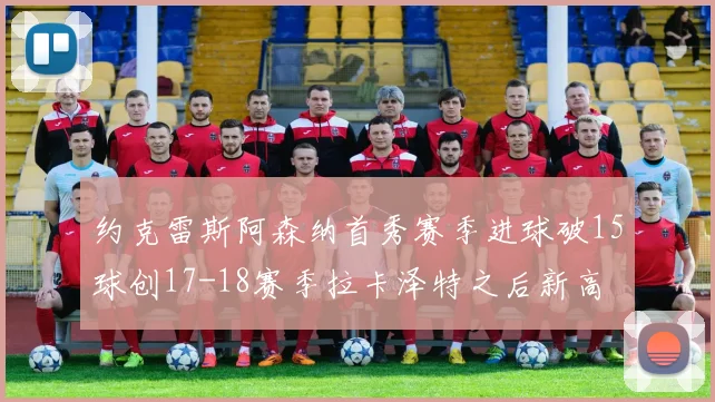 约克雷斯阿森纳首秀赛季进球破15球创17-18赛季拉卡泽特之后新高