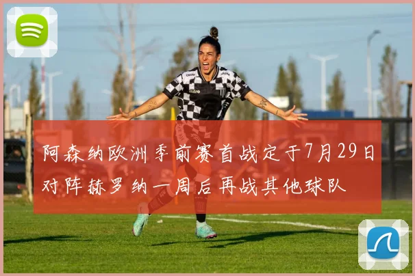 阿森纳欧洲季前赛首战定于7月29日对阵赫罗纳一周后再战其他球队