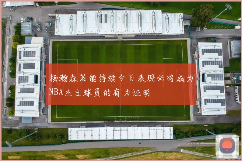 杨瀚森若能持续今日表现必将成为NBA杰出球员的有力证明