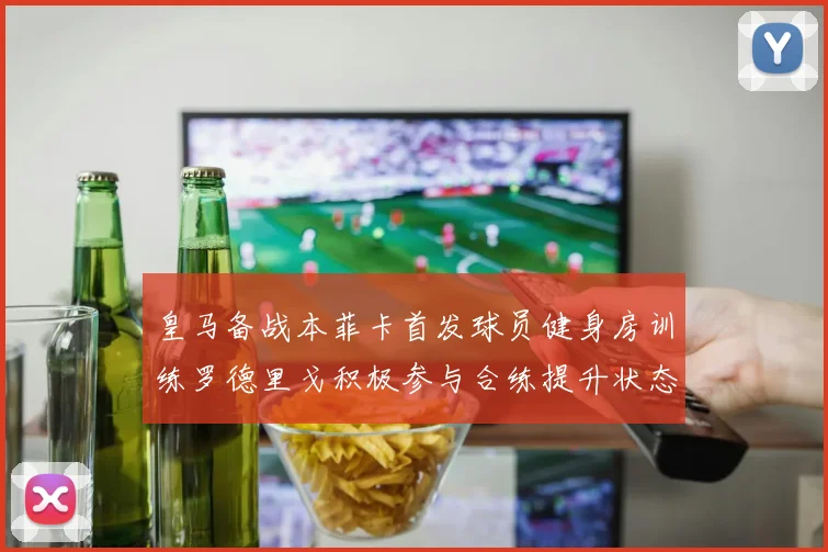 皇马备战本菲卡首发球员健身房训练罗德里戈积极参与合练提升状态