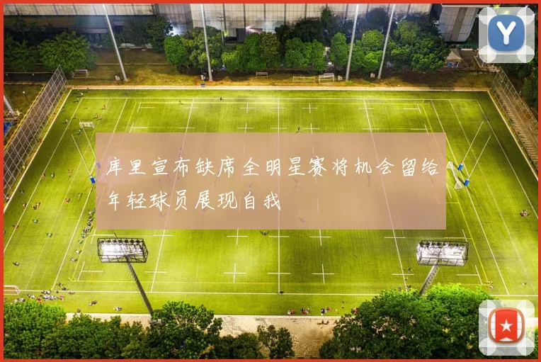 库里宣布缺席全明星赛将机会留给年轻球员展现自我